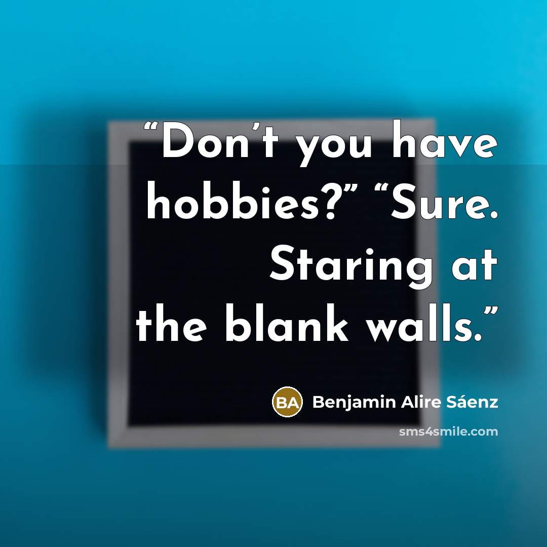 “Don’t you have hobbies?” “Sure. Staring at the blank walls.” quote by Benjamin Alire Sáenz