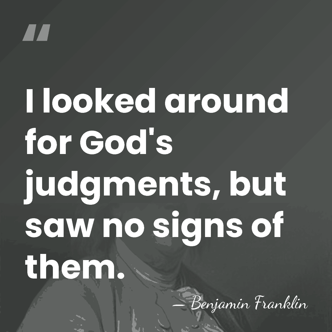 I looked around for God's judgments, but saw no signs of them. - Benjamin Franklin