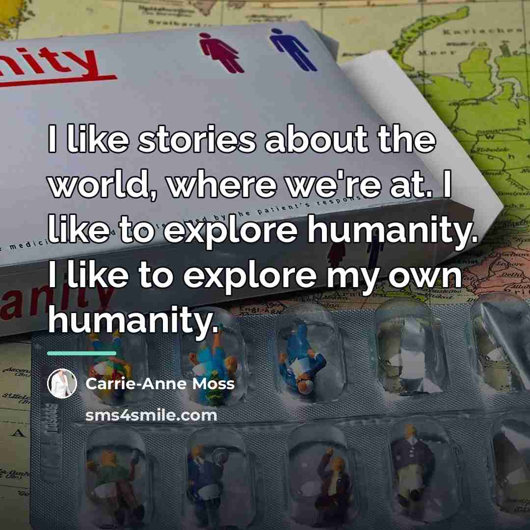 “I like stories about the world, where we're at. I…” quote by Carrie-Anne Moss