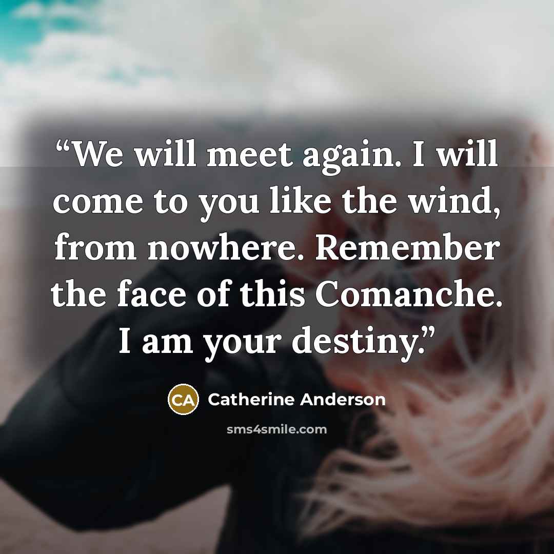 “We will meet again. I will come to you like the wind, from nowhere. Remember the face of this Comanche. I am your destiny.” quote by Catherine Anderson