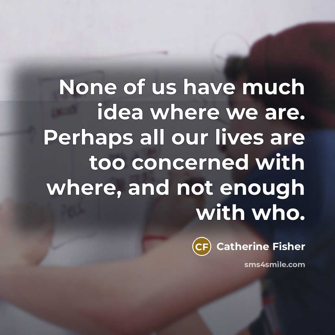 “None of us have much idea where we are. Perhaps…” quote by Catherine Fisher