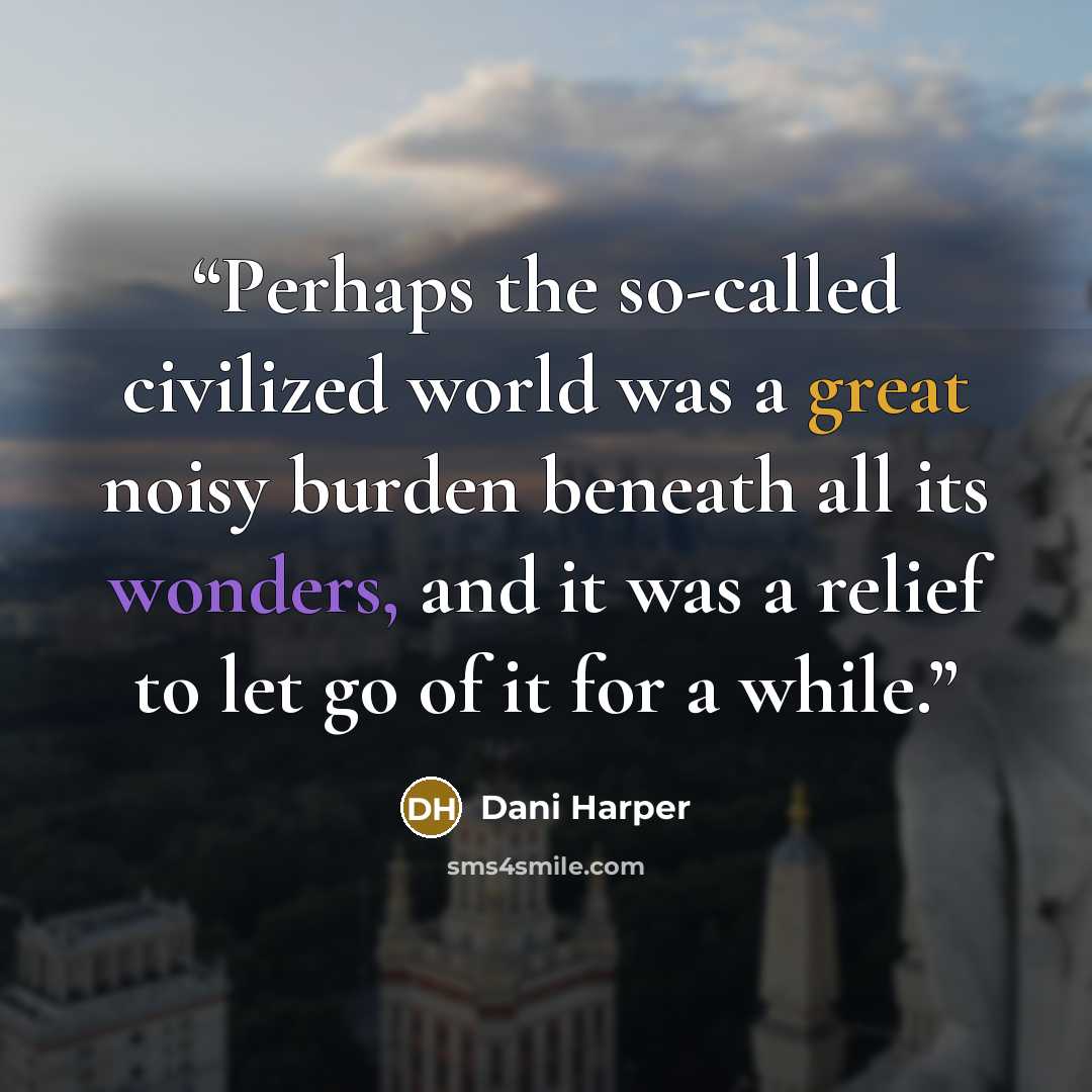“Perhaps the so-called civilized world was a great noisy burden beneath all its wonders, and it was a relief to let go of it for a while.” quote by Dani Harper