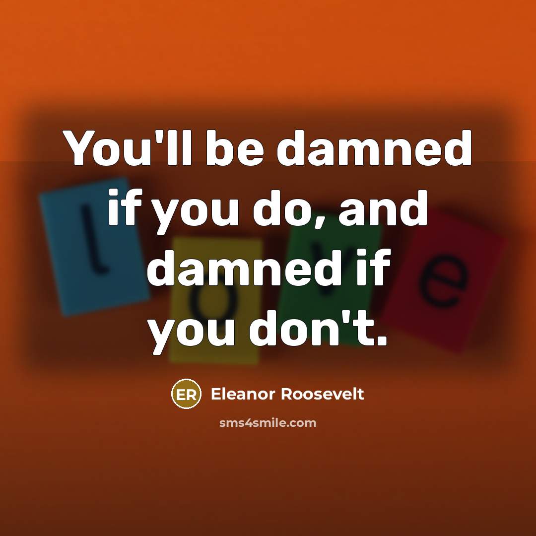 “You'll be damned if you do, and damned if you…” quote by Eleanor Roosevelt