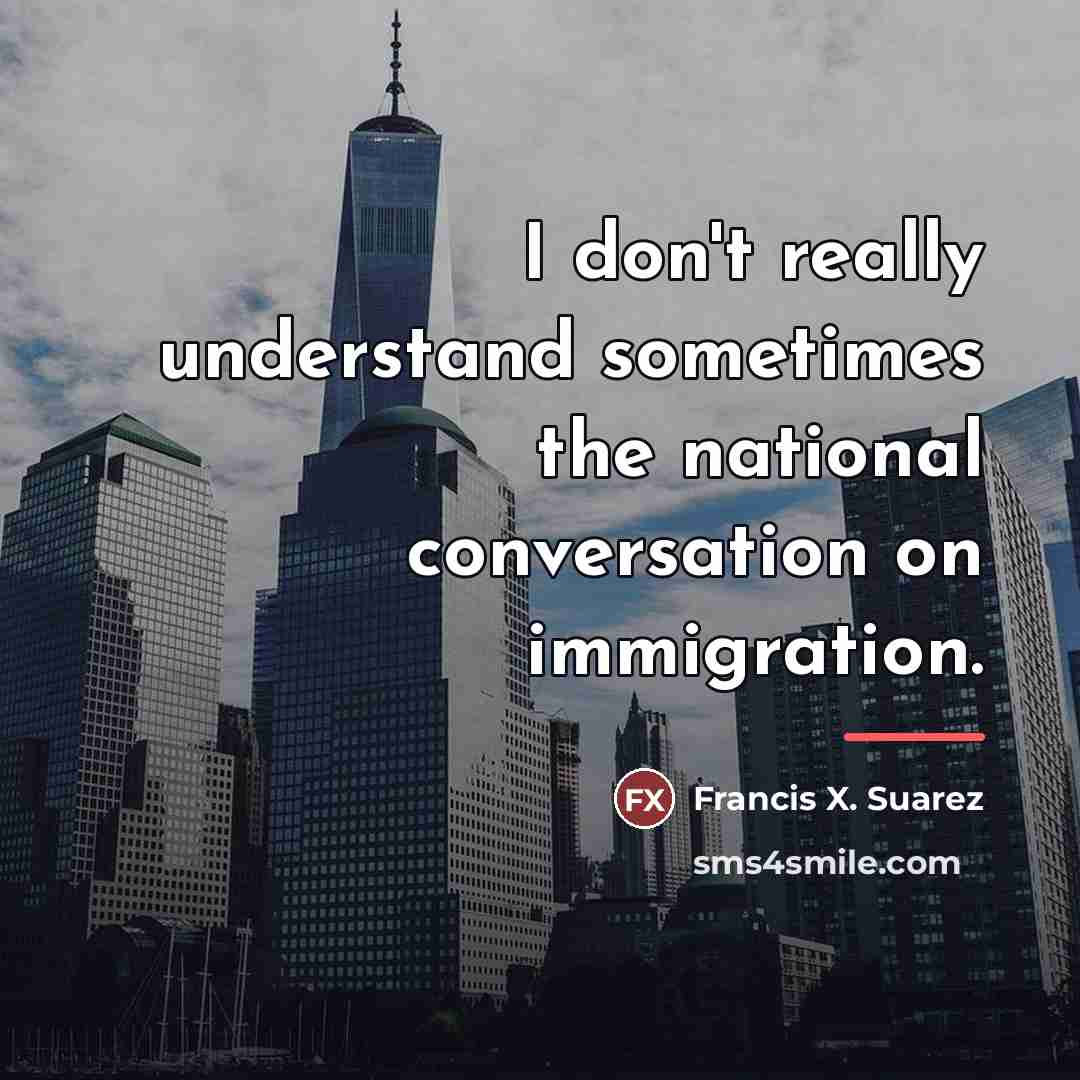 “I don't really understand sometimes the national conversation on immigration.…” quote by Francis X. Suarez