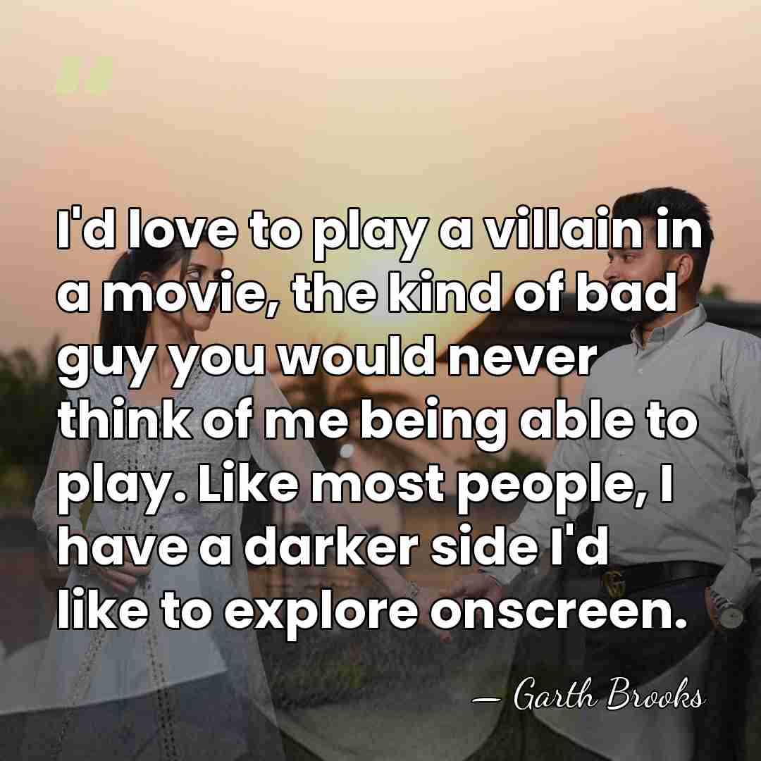 I'd love to play a villain in a movie, the kind of&hellip; - Garth Brooks