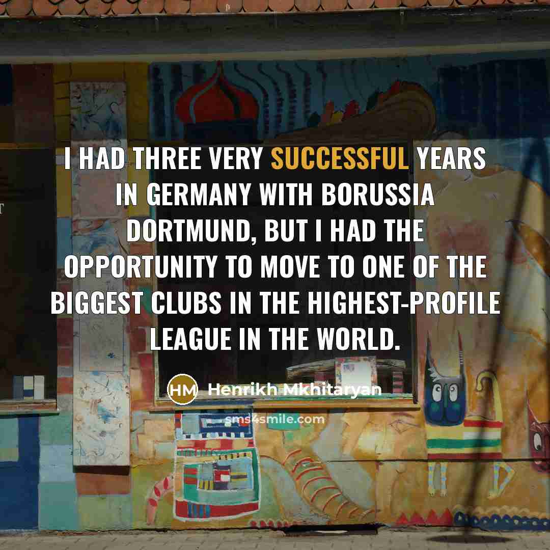 “I had three very successful years in Germany with Borussia Dortmund, but I had the opportunity to move to one of the biggest clubs in the highest-profile league in the world.” quote by Henrikh Mkhitaryan