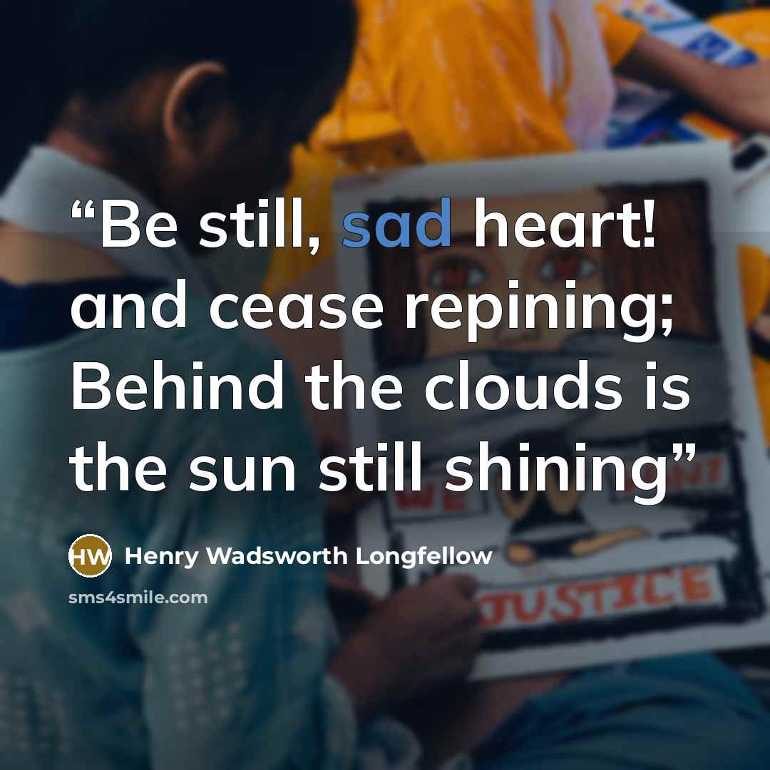 “Be still, sad heart! and cease repining; Behind the clouds is the sun still shining” quote by Henry Wadsworth Longfellow