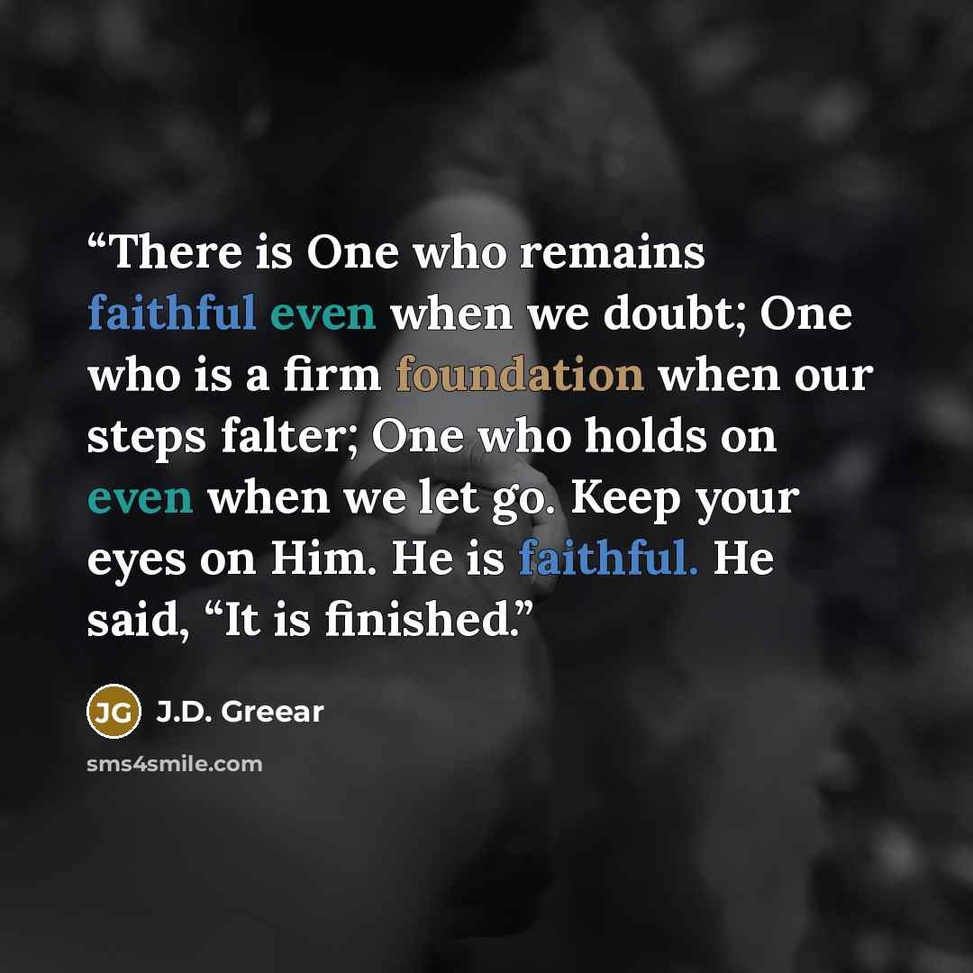 “There is One who remains faithful even when we doubt; One who is a firm foundation when our steps falter; One who holds on even when we let go. Keep your eyes on Him. He is faithful. He said, “It is finished.” quote by J.D. Greear