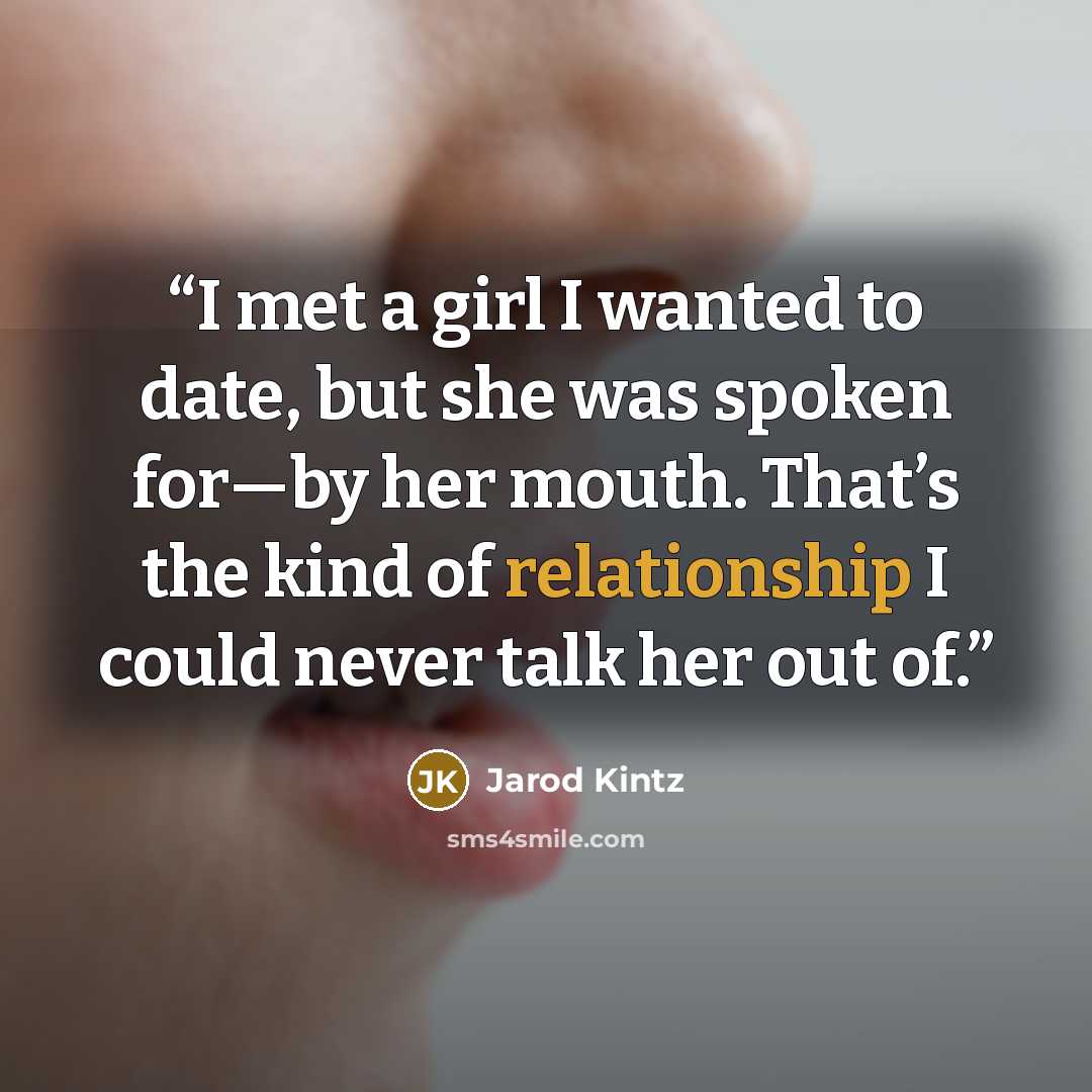 “I met a girl I wanted to date, but she was spoken for—by her mouth. That’s the kind of relationship I could never talk her out of.” quote by Jarod Kintz