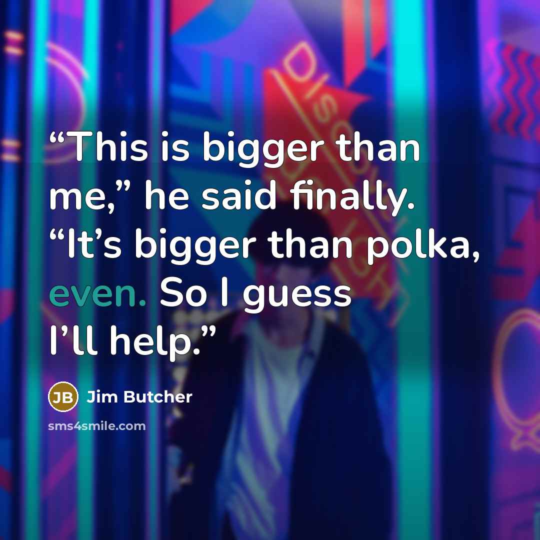 “This is bigger than me,” he said finally. “It’s bigger than polka, even. So I guess I’ll help.” quote by Jim Butcher