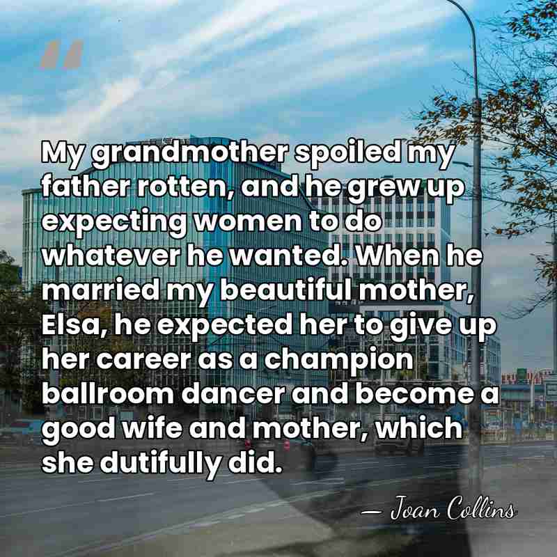My grandmother spoiled my father rotten, and he grew up expecting women&hellip; - Joan Collins