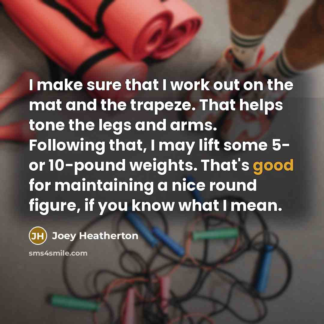 “I make sure that I work out on the mat and the trapeze. That helps tone the legs and arms. Following that, I may lift some 5- or 10-pound weights. That's good for maintaining a nice round figure, if you know what I mean.” quote by Joey Heatherton
