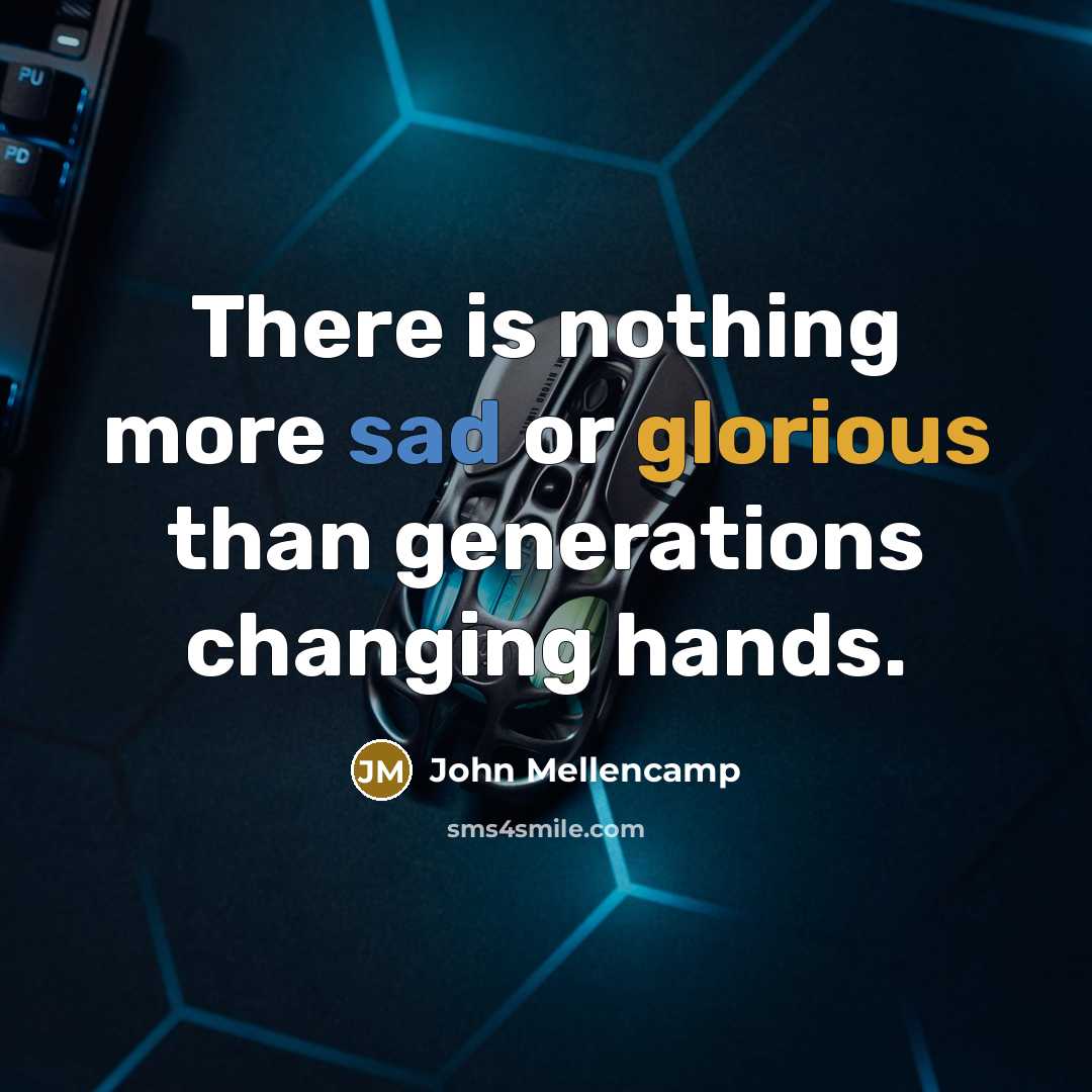 “There is nothing more sad or glorious than generations changing hands.” quote by John Mellencamp