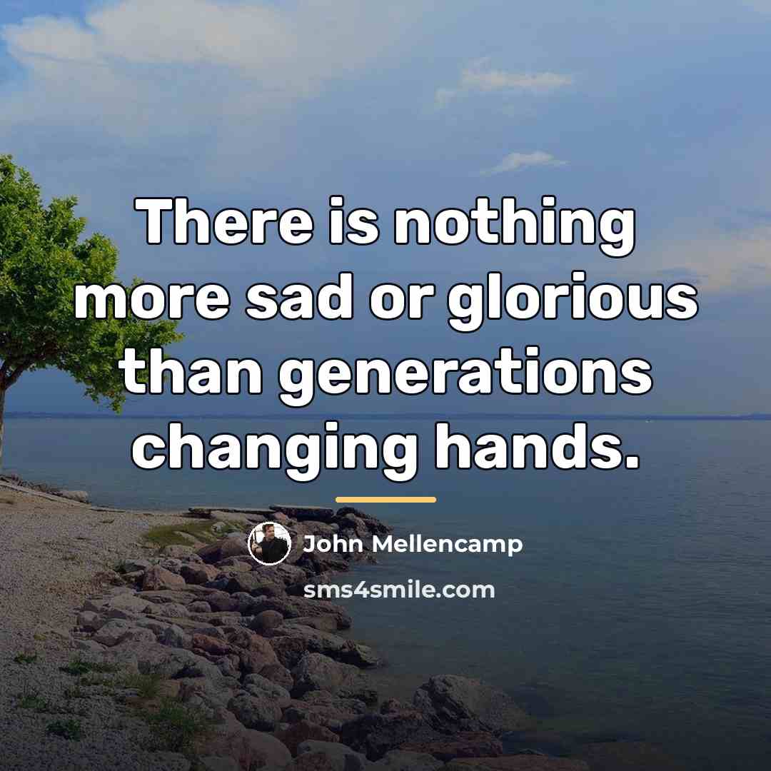 “There is nothing more sad or glorious than generations changing…” quote by John Mellencamp
