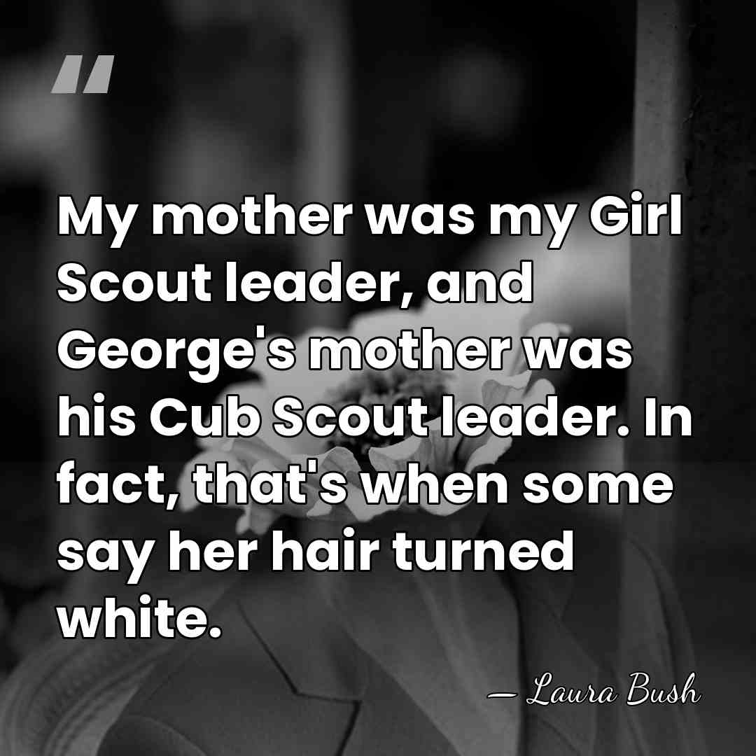 My mother was my Girl Scout leader, and George's mother was his&hellip; - Laura Bush