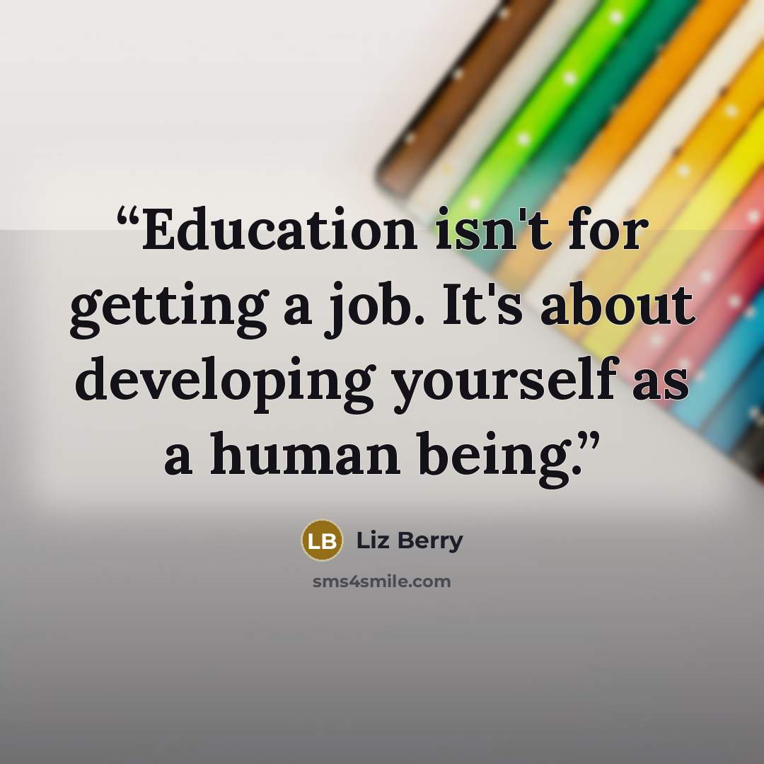 “Education isn't for getting a job. It's about developing yourself as a human being.” quote by Liz Berry