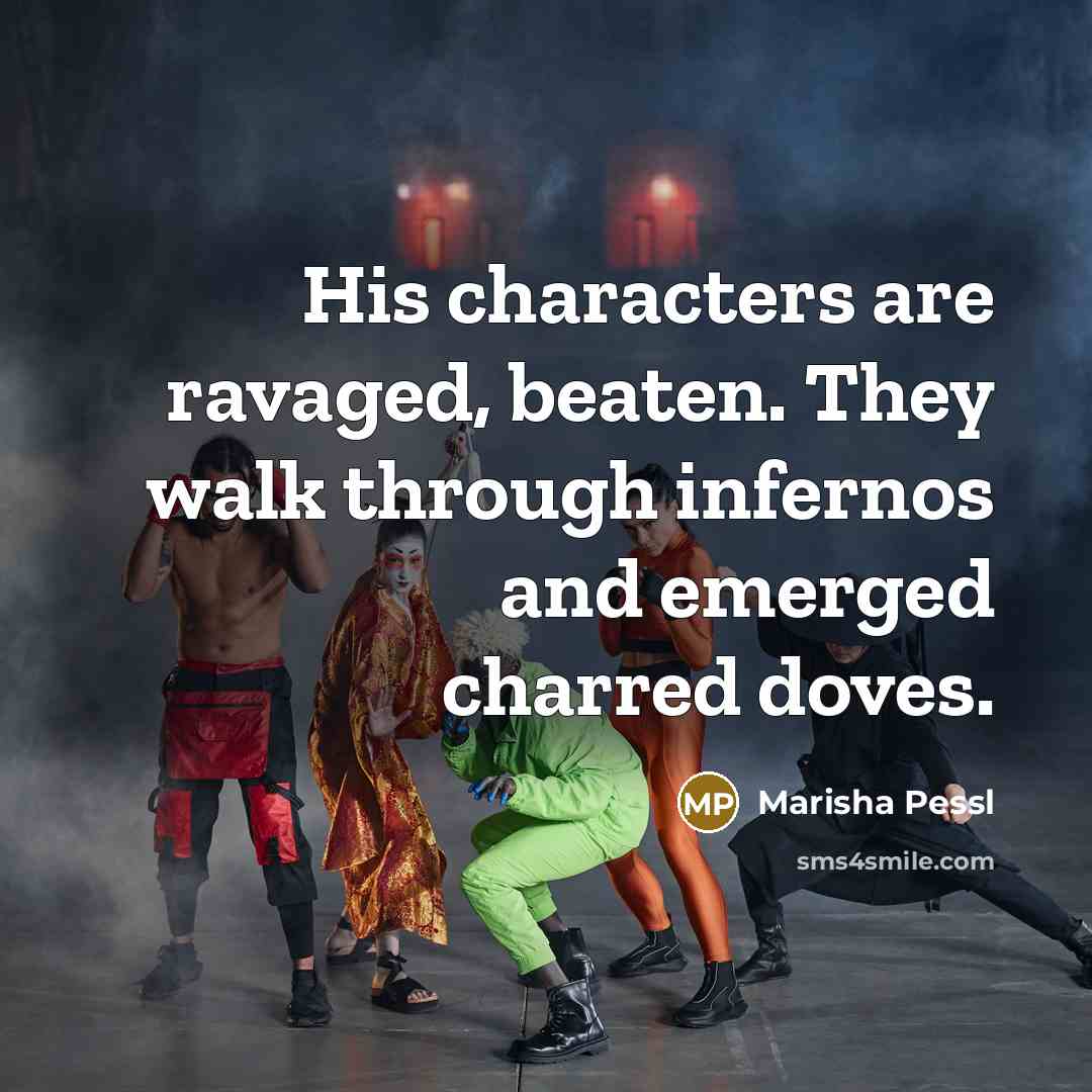 “His characters are ravaged, beaten. They walk through infernos and…” quote by Marisha Pessl