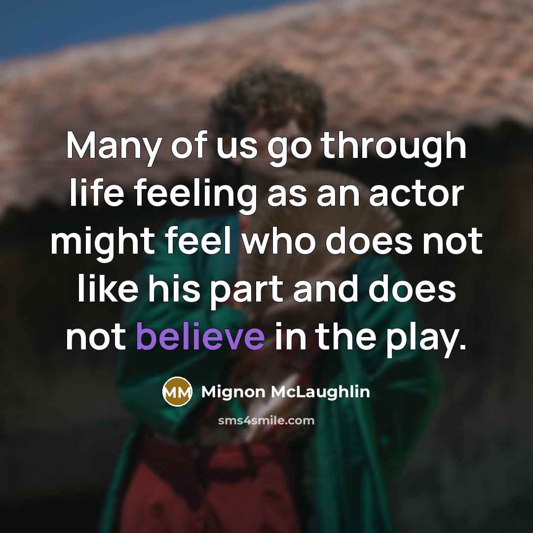 “Many of us go through life feeling as an actor might feel who does not like his part and does not believe in the play.” quote by Mignon McLaughlin