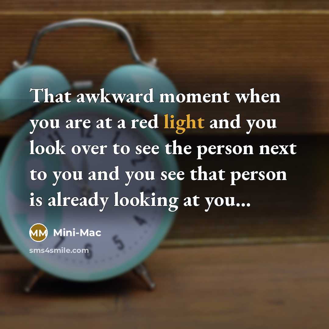 “That awkward moment when you are at a red light and you look over to see the person next to you and you see that person is already looking at you…” quote by Mini-Mac