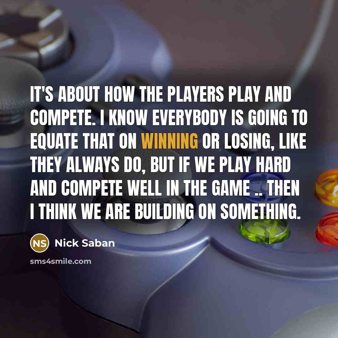 “It's about how the players play and compete. I know…” quote by Nick Saban