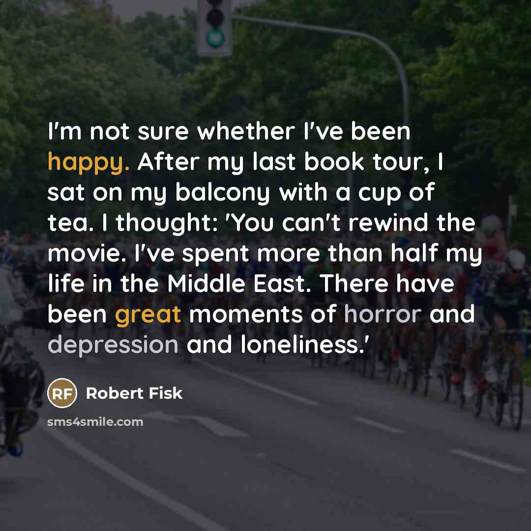 “I'm not sure whether I've been happy. After my last…” quote by Robert Fisk