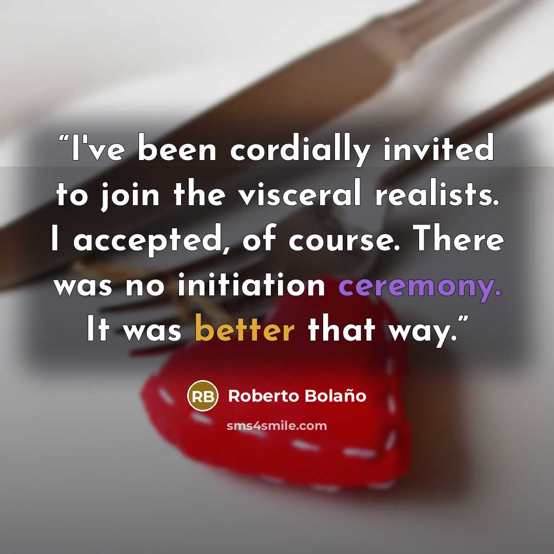 “I've been cordially invited to join the visceral realists. I accepted, of course. There was no initiation ceremony. It was better that way.” quote by Roberto Bolaño