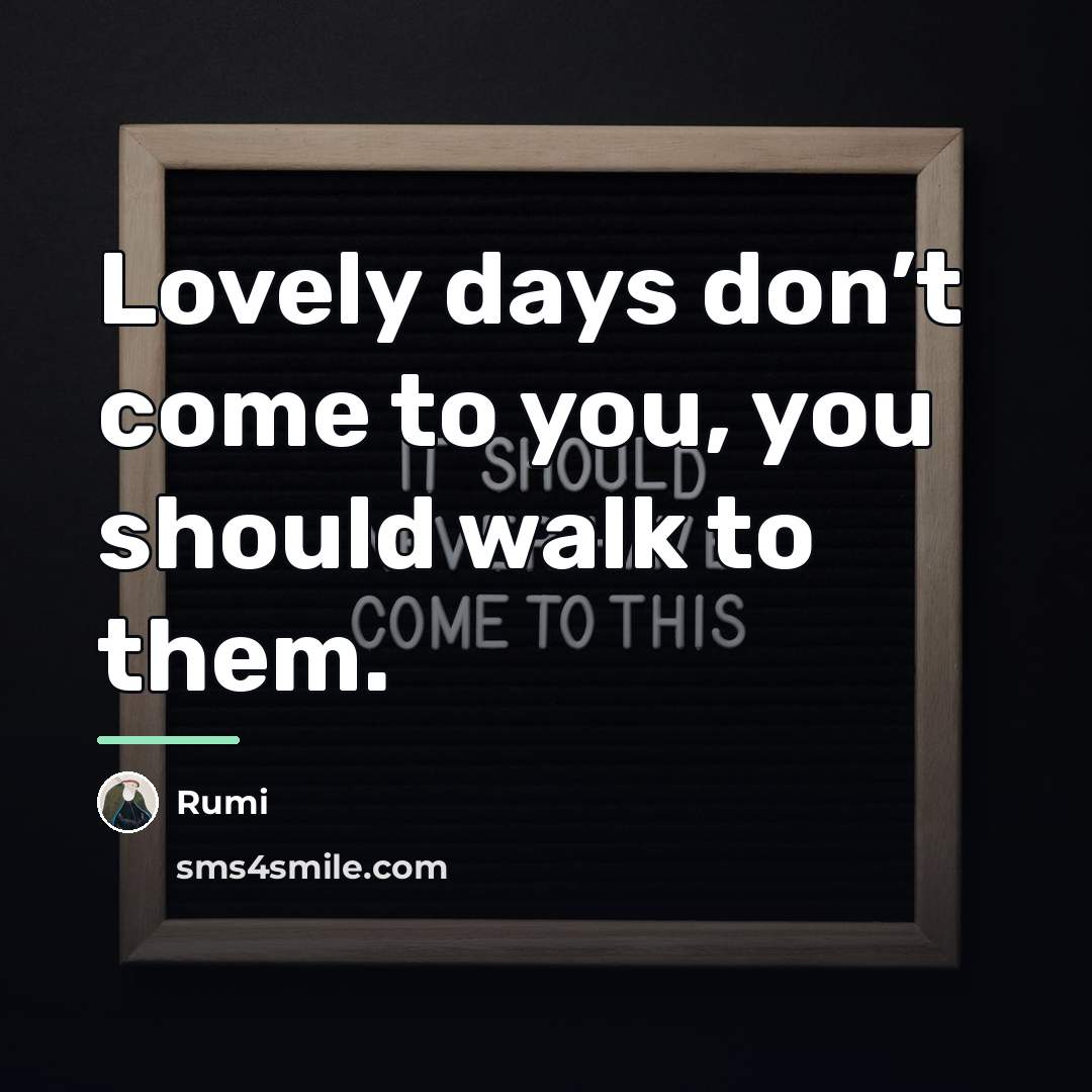 “Lovely days don’t come to you, you should walk to…” quote by Rumi