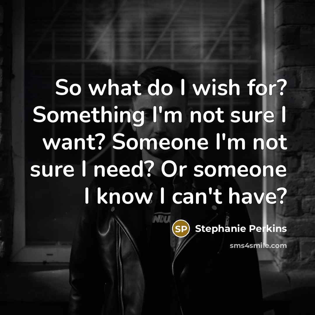 “So what do I wish for? Something I'm not sure I want? Someone I'm not sure I need? Or someone I know I can't have?” quote by Stephanie Perkins