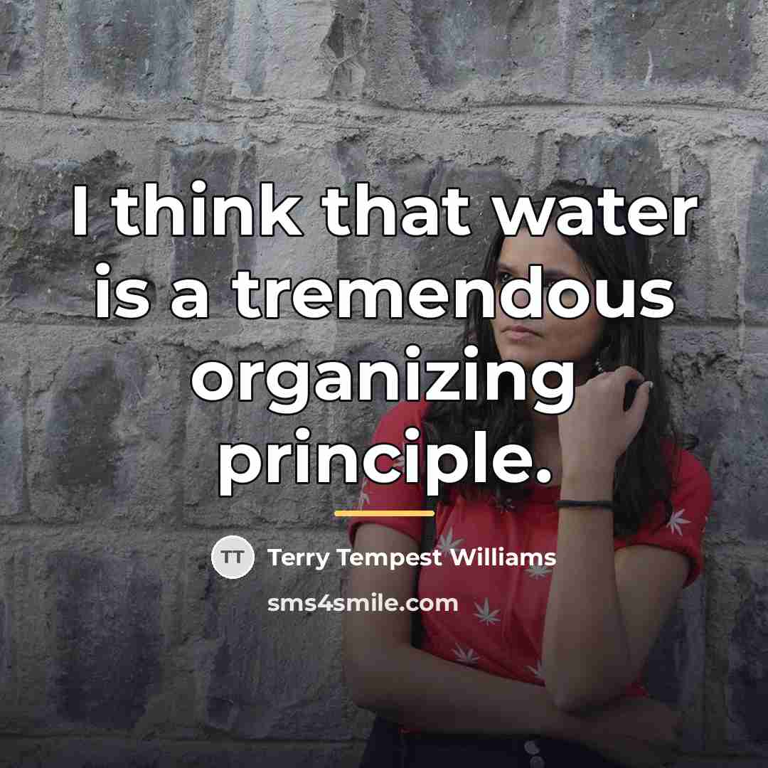 “I think that water is a tremendous organizing principle.…” quote by Terry Tempest Williams