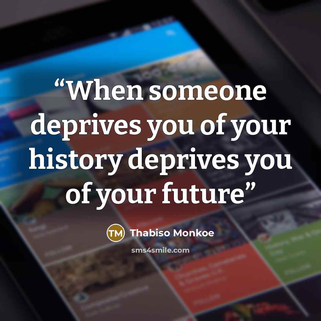 “When someone deprives you of your history deprives you of your future” quote by Thabiso Monkoe