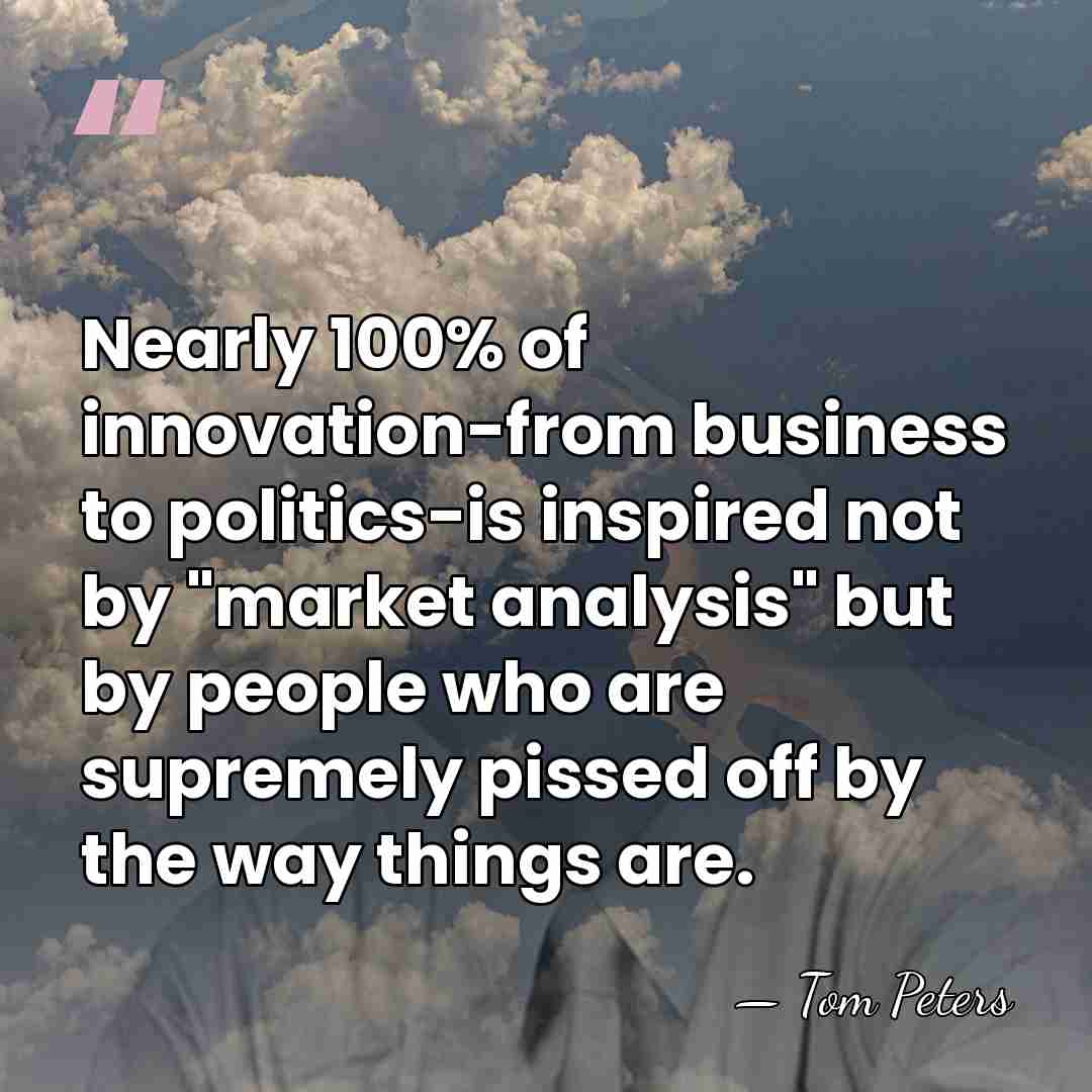 Nearly 100% of innovation-from business to politics-is inspired not by "market analysis"&hellip; - Tom Peters