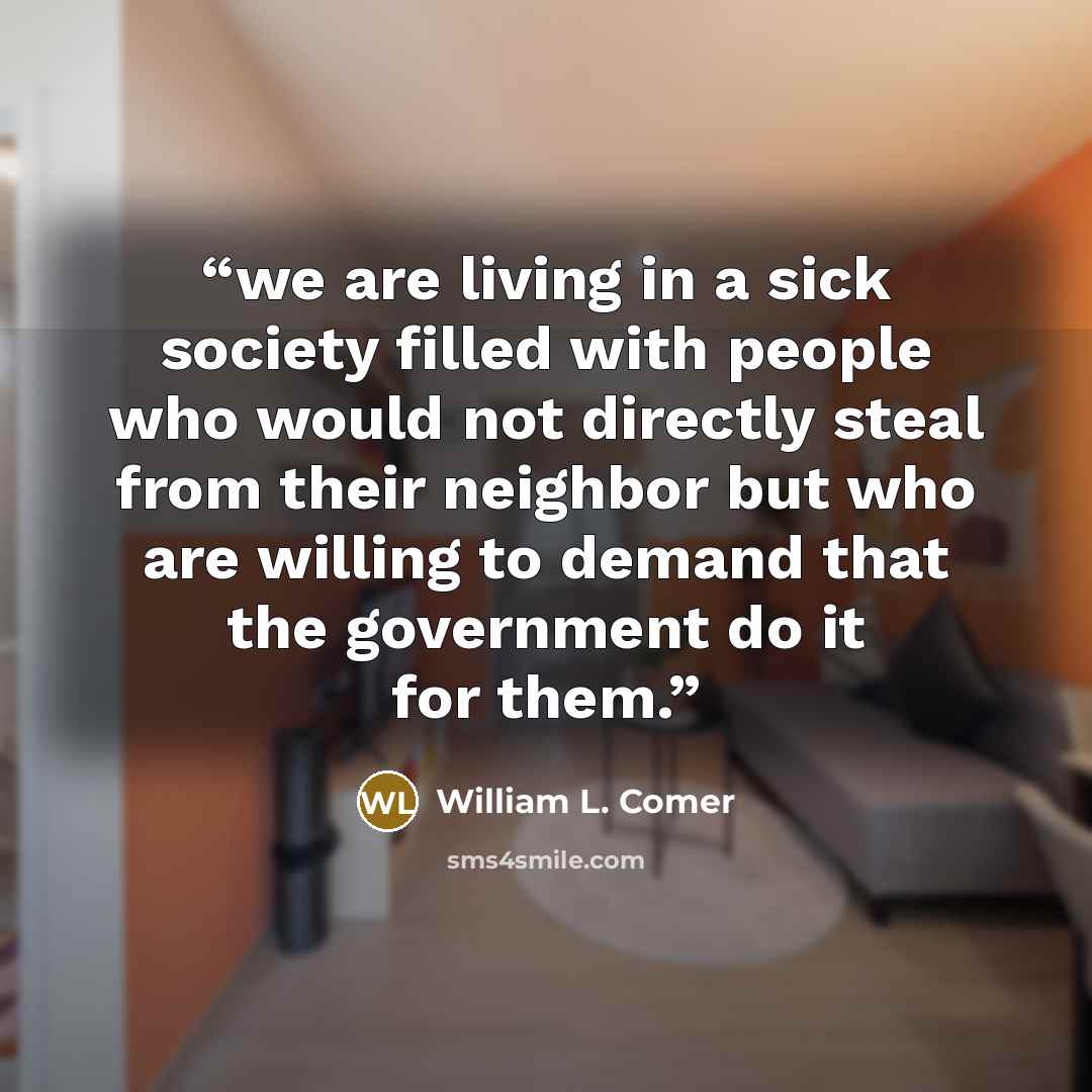 “we are living in a sick society filled with people who would not directly steal from their neighbor but who are willing to demand that the government do it for them.” quote by William L. Comer