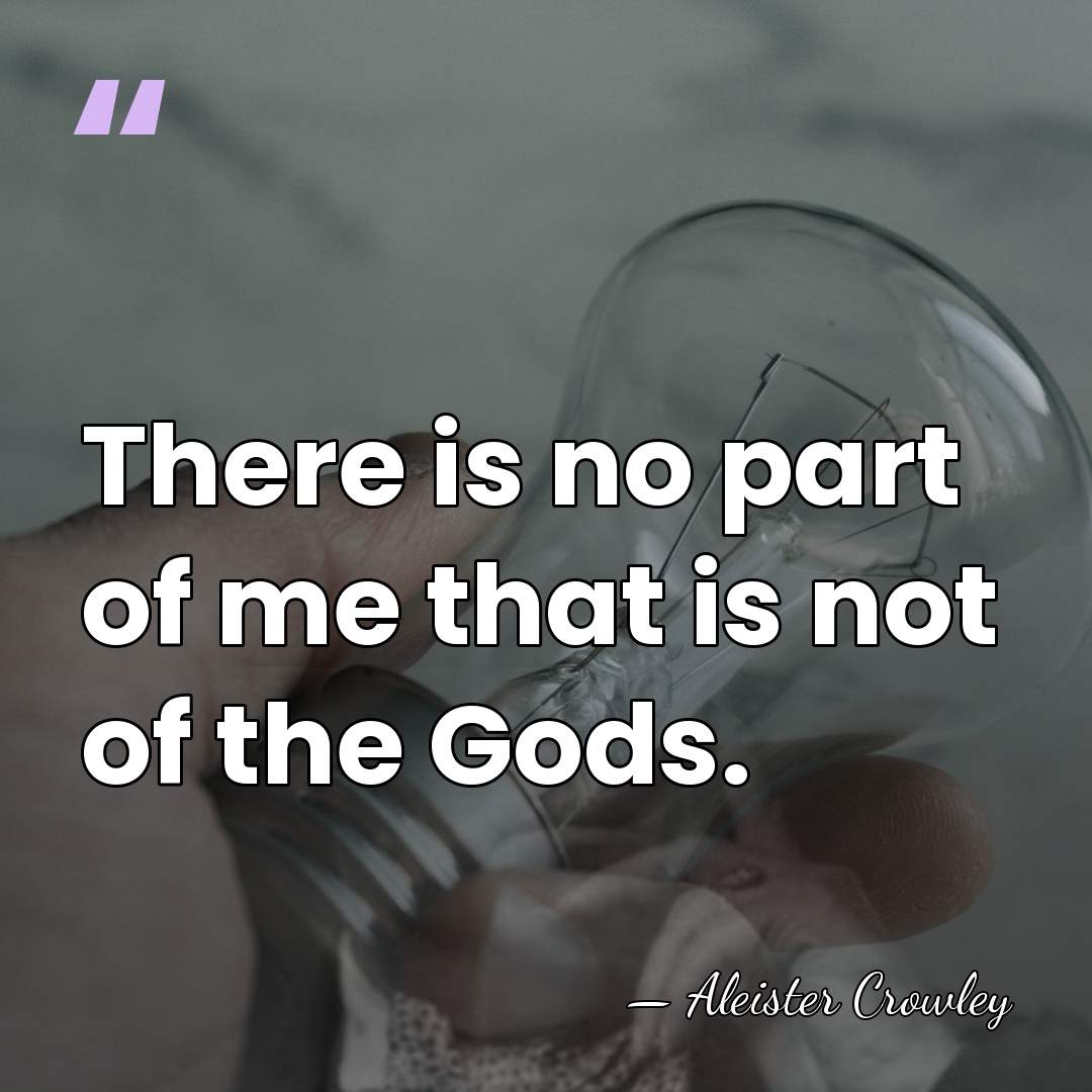 There is no part of me that is not of the Gods. - Aleister Crowley
