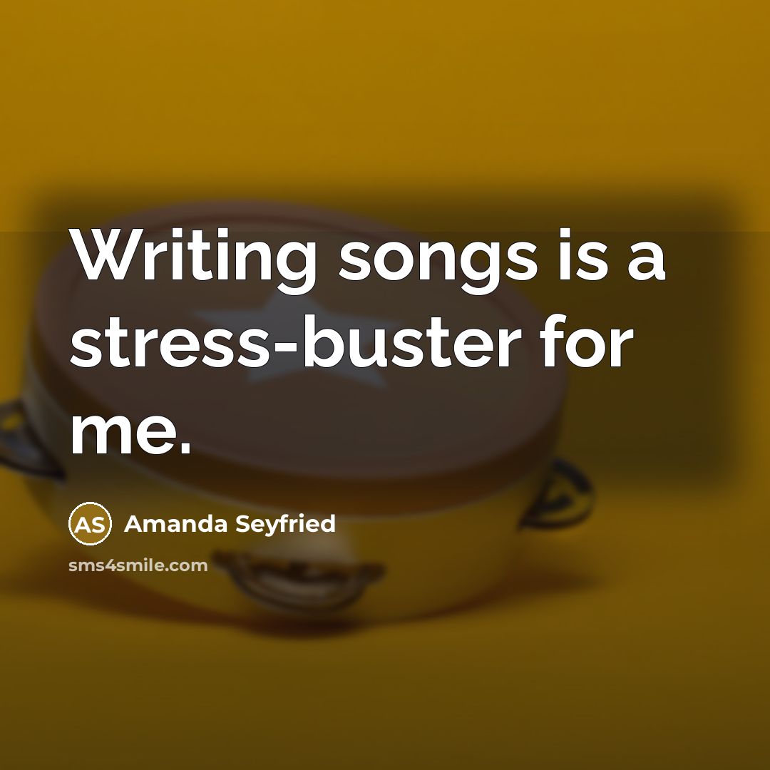 “Writing songs is a stress-buster for me.…” quote by Amanda Seyfried