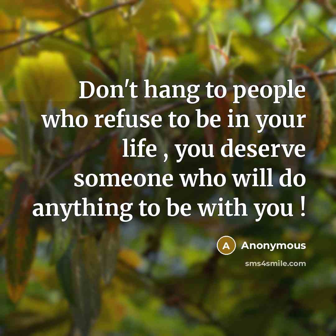 “Don't hang to people who refuse to be in your life , you deserve someone who will do anything to be with you !” quote by Anonymous