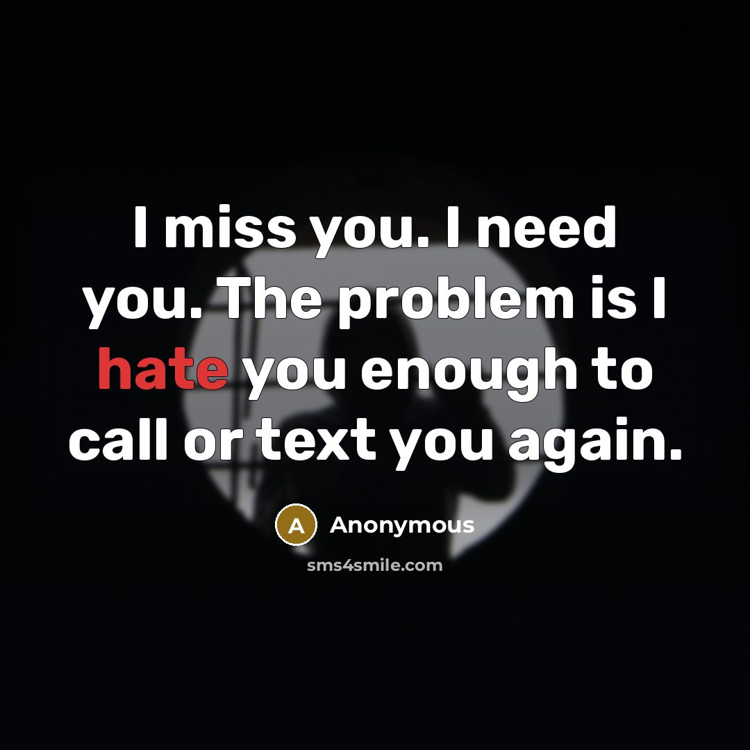 “I miss you. I need you. The problem is I hate you enough to call or text you again.” quote by Anonymous