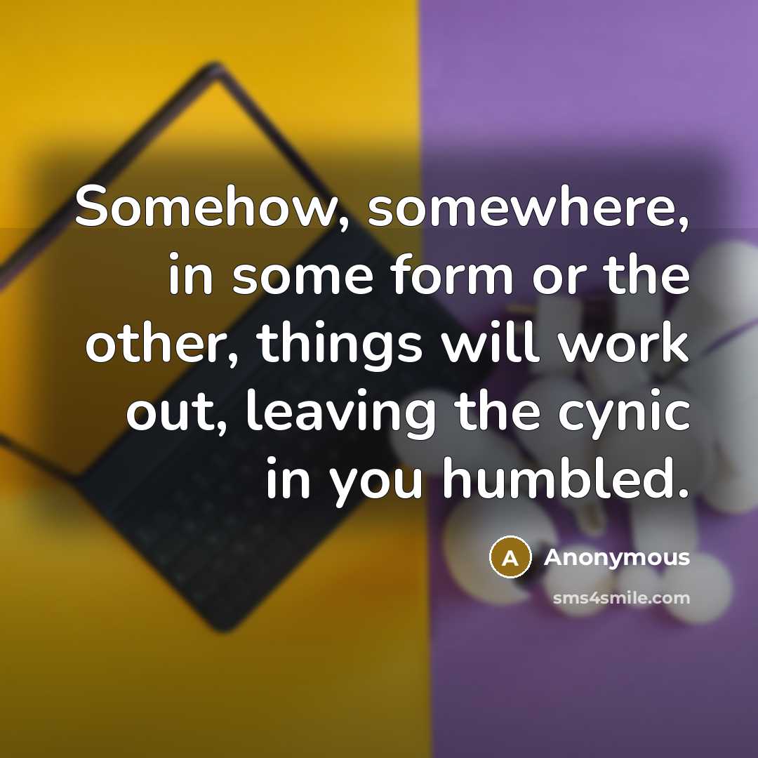 “Somehow, somewhere, in some form or the other, things will work out, leaving the cynic in you humbled.” quote by Anonymous