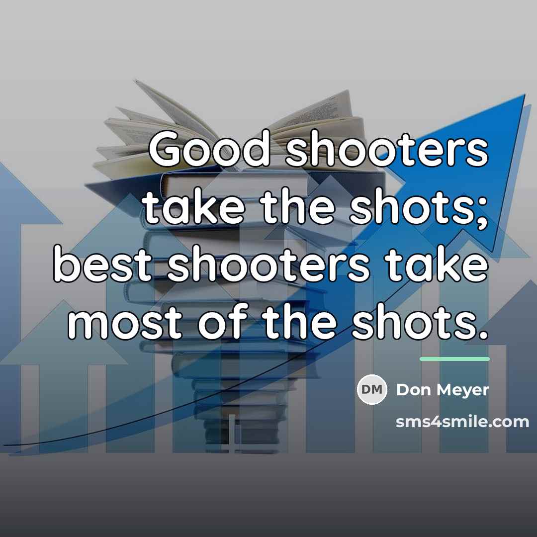 “Good shooters take the shots; best shooters take most of…” quote by Don Meyer