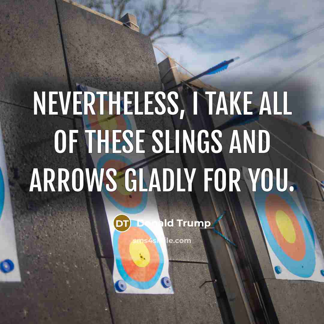 “Nevertheless, I take all of these slings and arrows gladly…” quote by Donald Trump