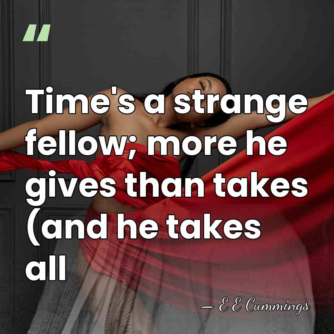 Time's a strange fellow; more he gives than takes (and he takes&hellip; - E E Cummings