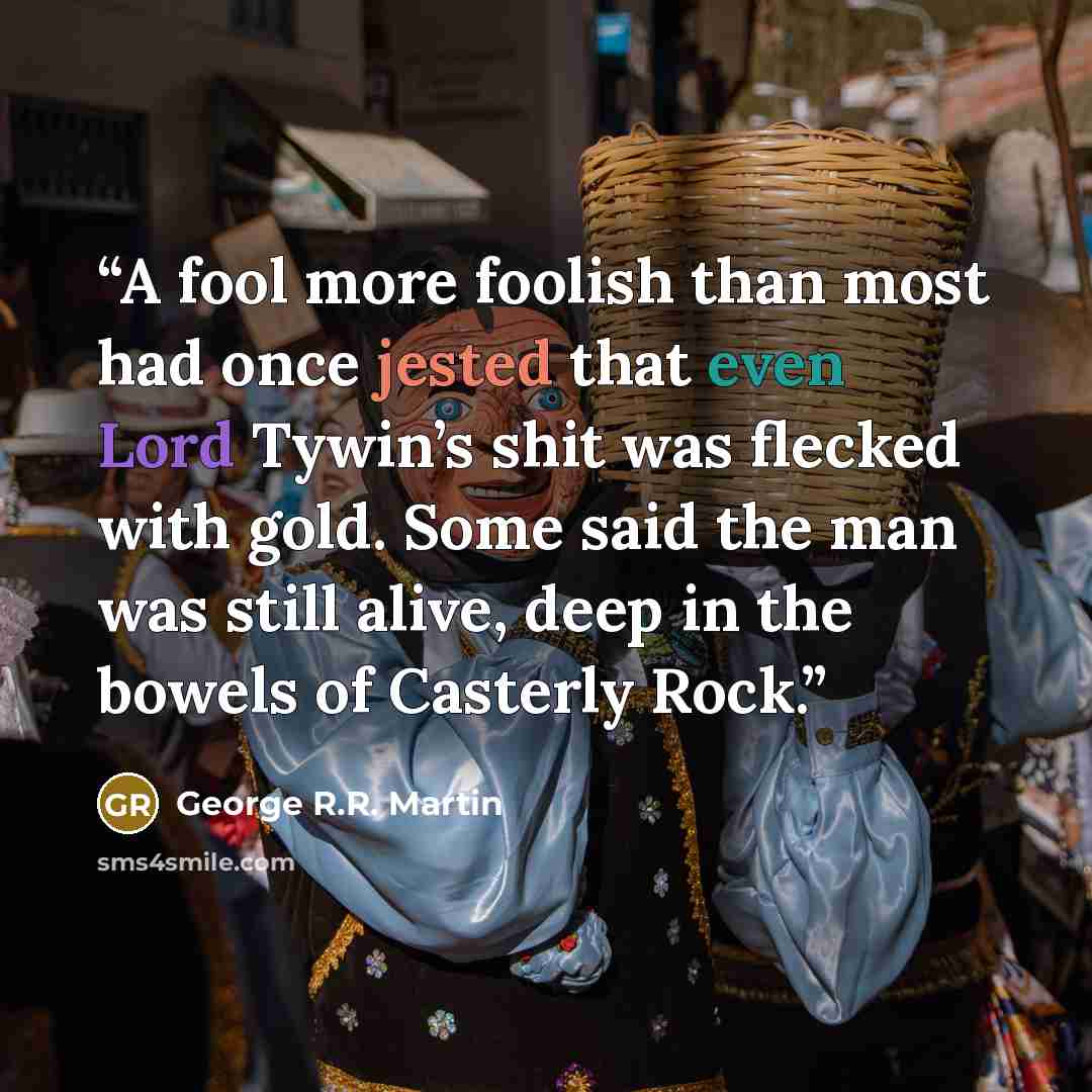 “A fool more foolish than most had once jested that even Lord Tywin’s shit was flecked with gold. Some said the man was still alive, deep in the bowels of Casterly Rock.” quote by George R.R. Martin