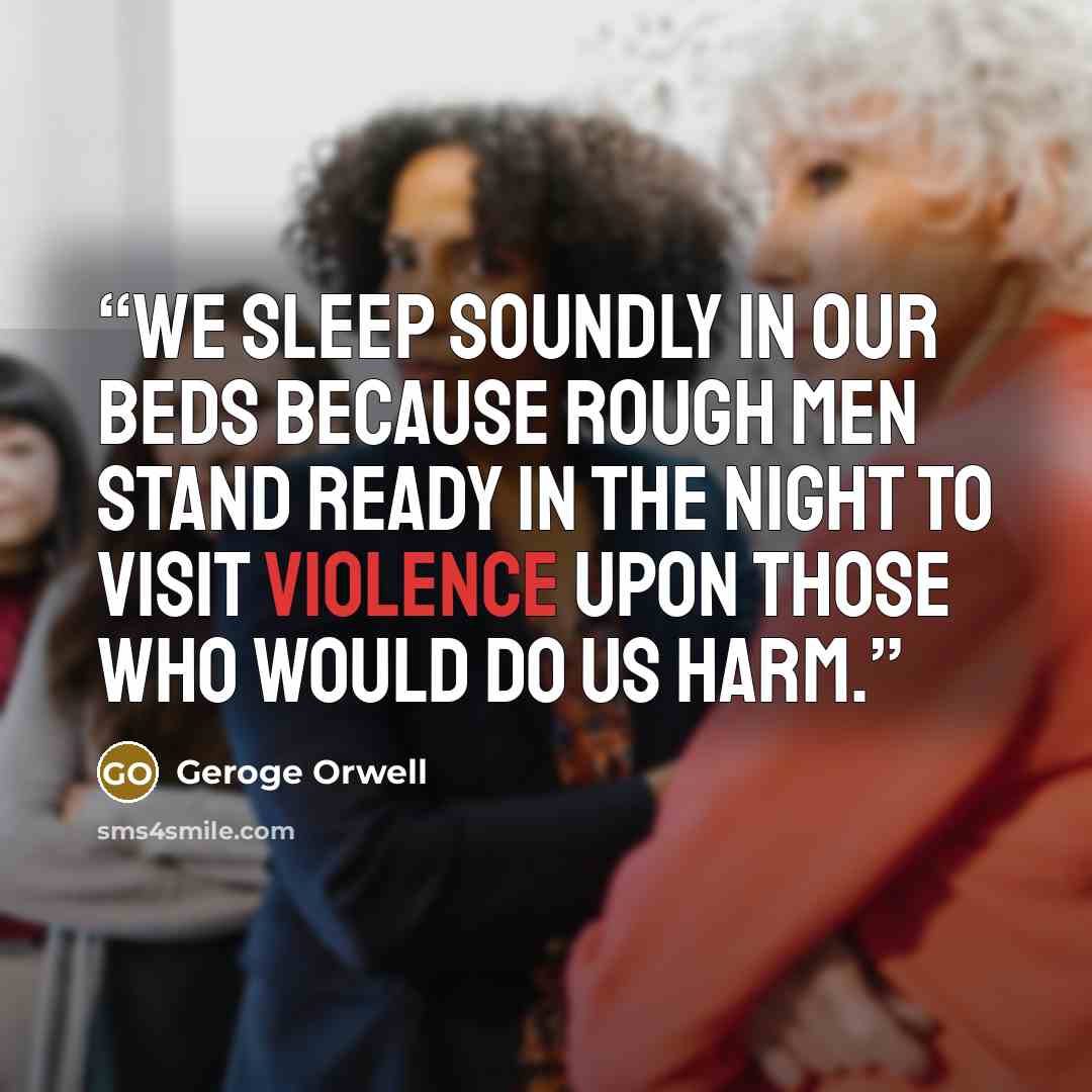 “We sleep soundly in our beds because rough men stand ready in the night to visit violence upon those who would do us harm.” quote by Geroge Orwell