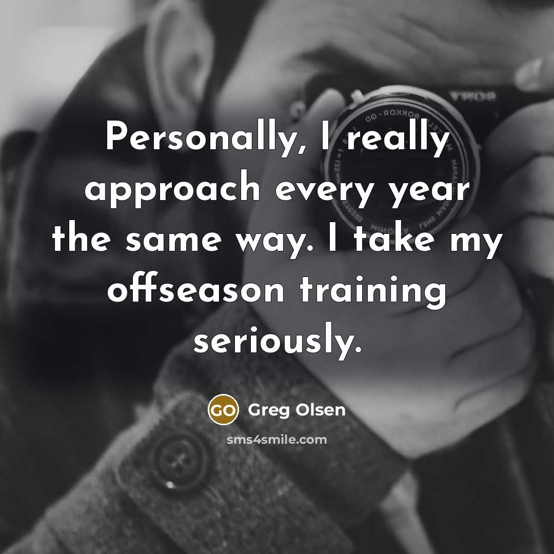 “Personally, I really approach every year the same way. I…” quote by Greg Olsen