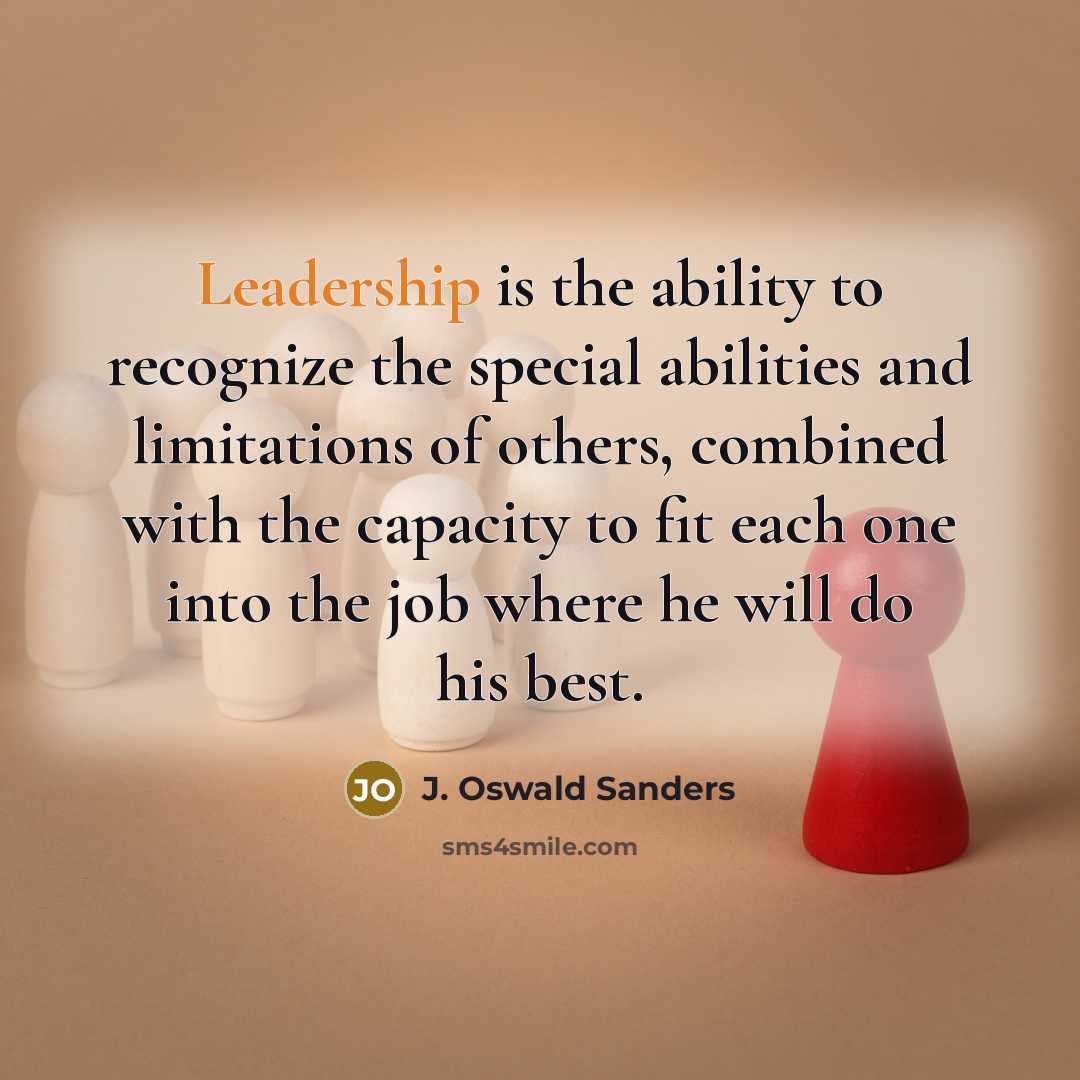 “Leadership is the ability to recognize the special abilities and limitations of others, combined with the capacity to fit each one into the job where he will do his best.” quote by J. Oswald Sanders
