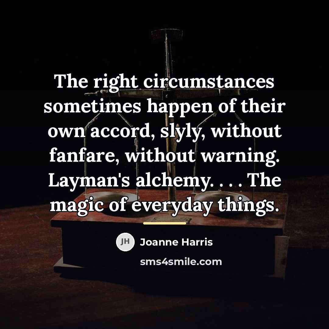 “The right circumstances sometimes happen of their own accord, slyly,…” quote by Joanne Harris