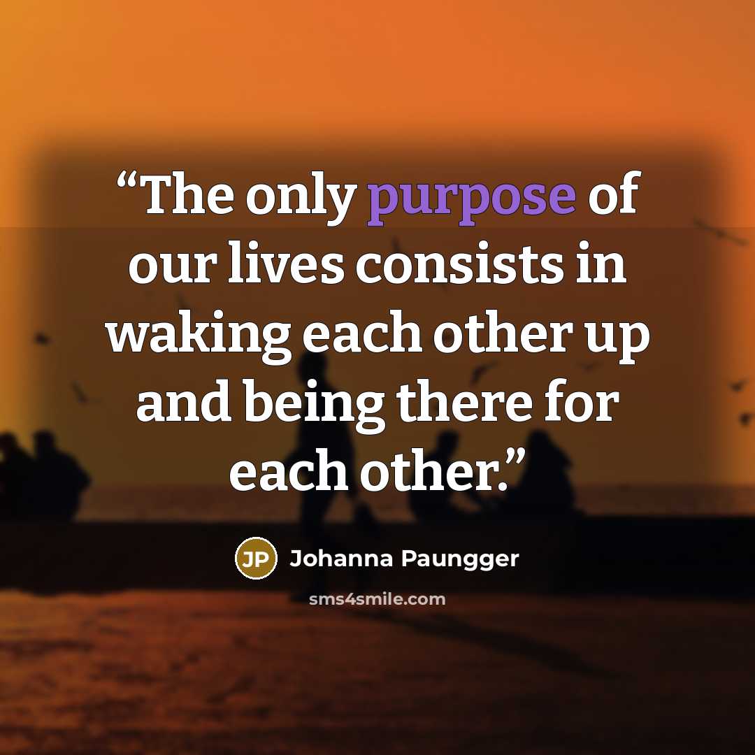 “The only purpose of our lives consists in waking each other up and being there for each other.” quote by Johanna Paungger