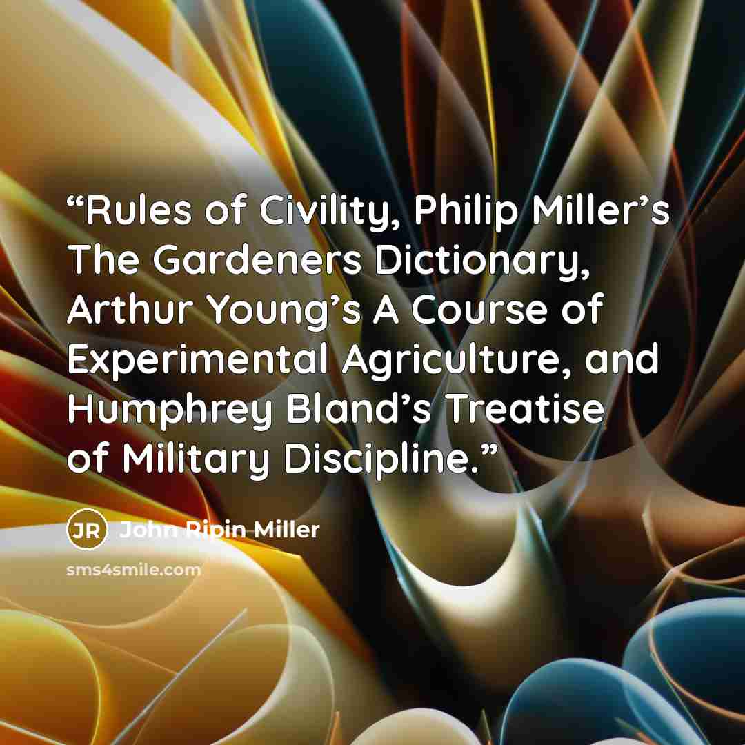 “Rules of Civility, Philip Miller’s The Gardeners Dictionary, Arthur Young’s A Course of Experimental Agriculture, and Humphrey Bland’s Treatise of Military Discipline.” quote by John Ripin Miller