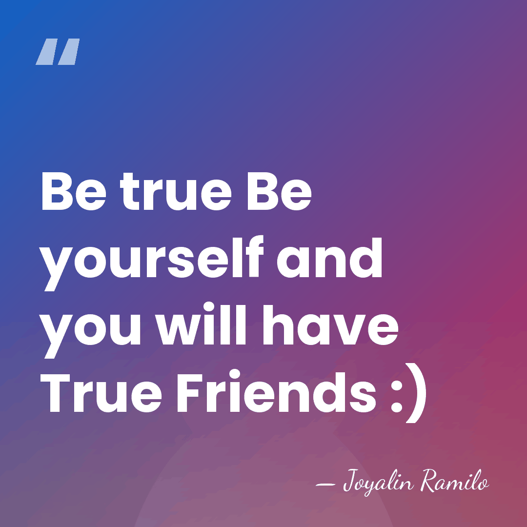 Be true Be yourself and you will have True Friends :) - Joyalin Ramilo