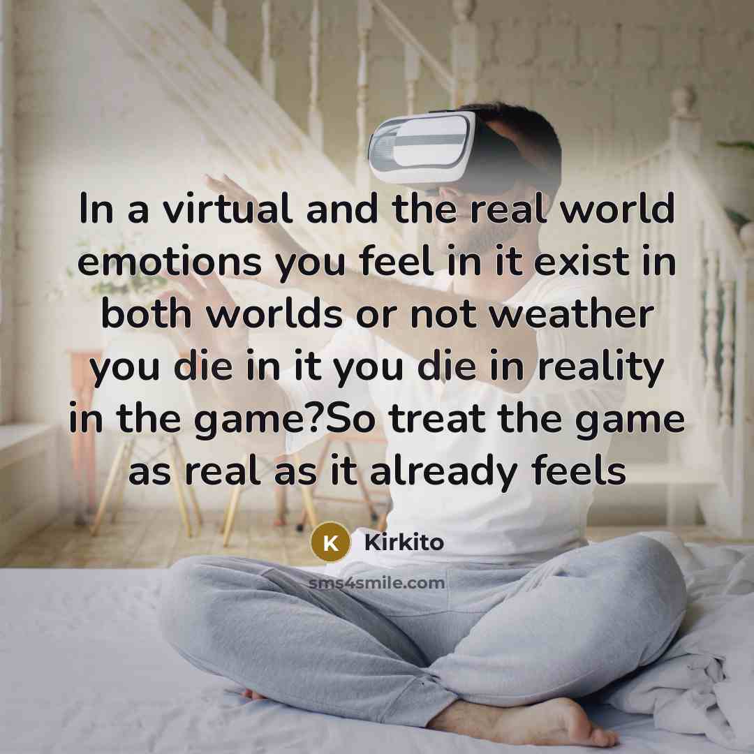 “In a virtual and the real world emotions you feel in it exist in both worlds or not weather you die in it you die in reality in the game?So treat the game as real as it already feels” quote by Kirkito