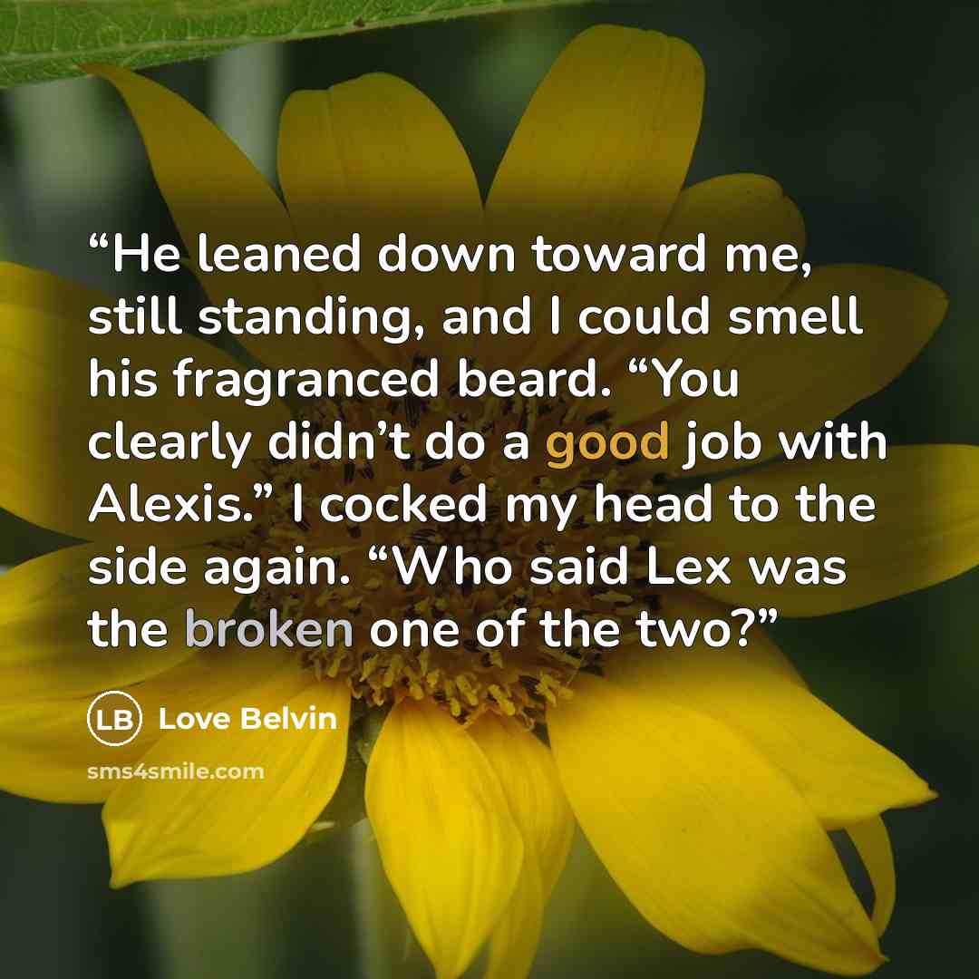 “He leaned down toward me, still standing, and I could smell his fragranced beard. “You clearly didn’t do a good job with Alexis.” I cocked my head to the side again. “Who said Lex was the broken one of the two?” quote by Love Belvin